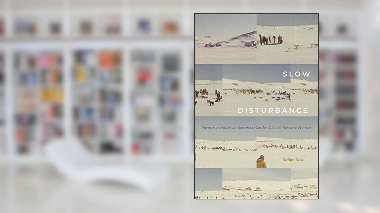 Slow Disturbance: Infrastructural Mediation on the Settler Colonial Resource Frontier (Sign, Storage, Transmission), written by Rafico Ruiz