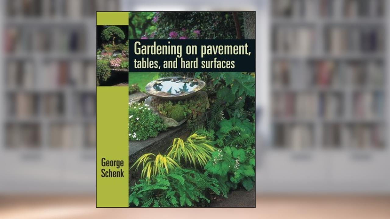 Gardening on Pavement, Tables, and Platforms, written by George Schenk