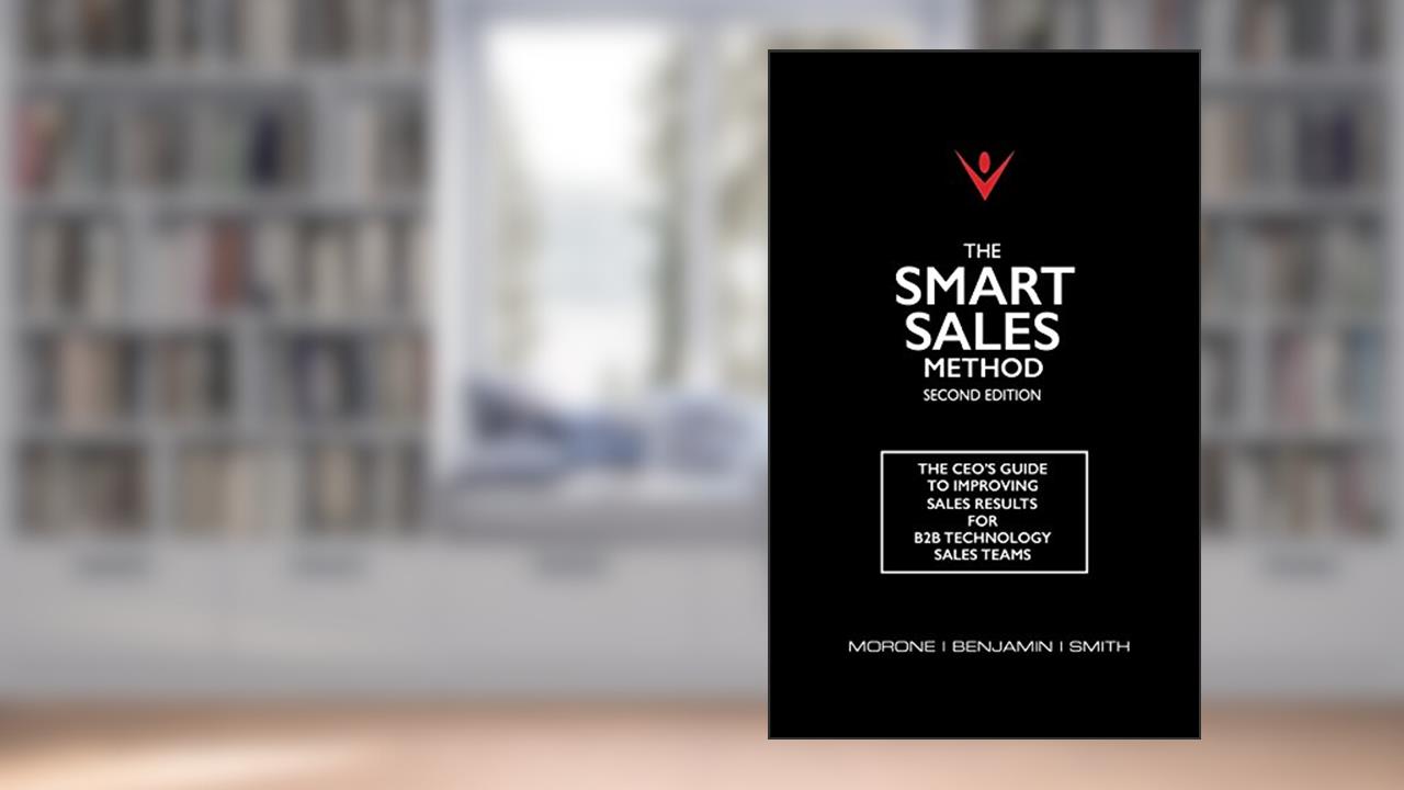 The Smart Sales Method: The CEO's Guide To Improving Sales Results For B2B Technology Sales Teams, written by Joe Morone; Karen Benjamin; Marty Smith