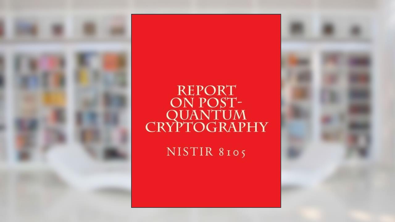 NISTIR 8105 - Report on Post-Quantum Cryptography: NiSTIR 8105, written by National Institute of Standards and Technology