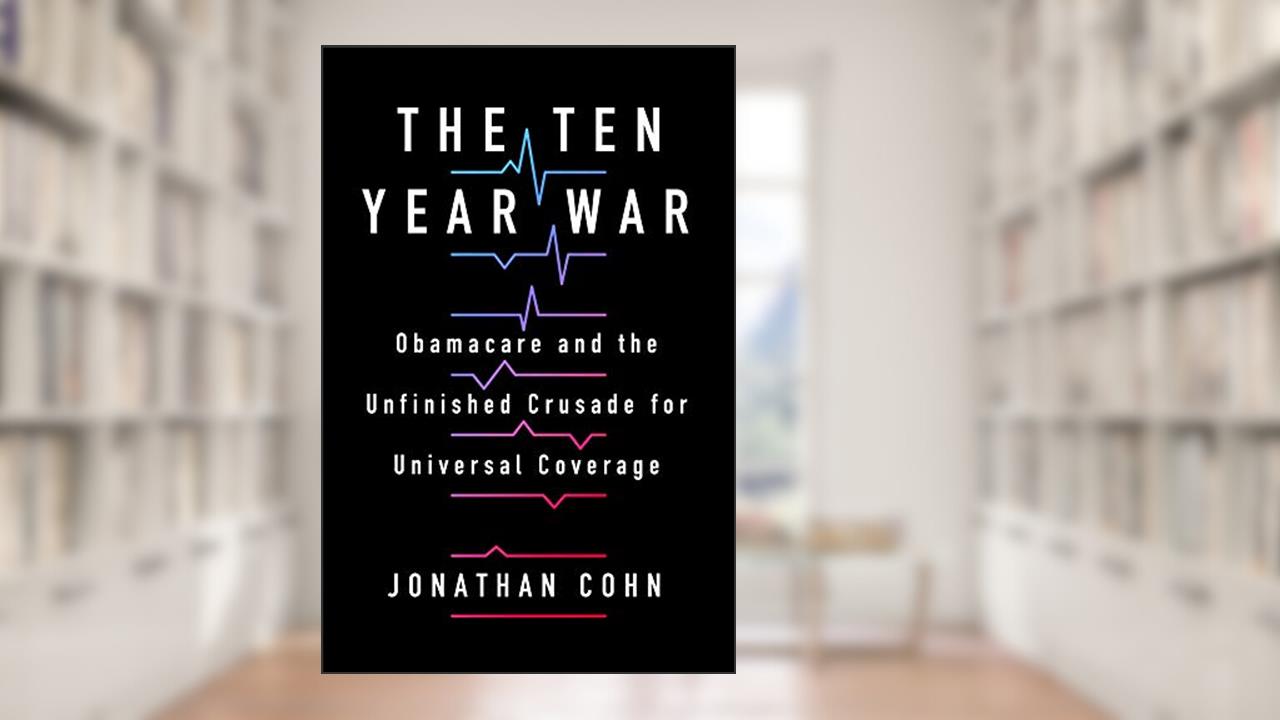 The Ten Year War: Obamacare and the Unfinished Crusade for Universal Coverage, written by Jonathan Cohn