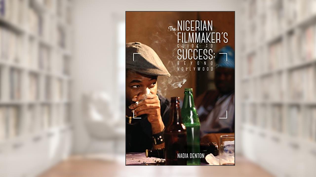 The Nigerian Filmmaker's Guide to Success: Beyond Nollywood, written by Nadia Denton