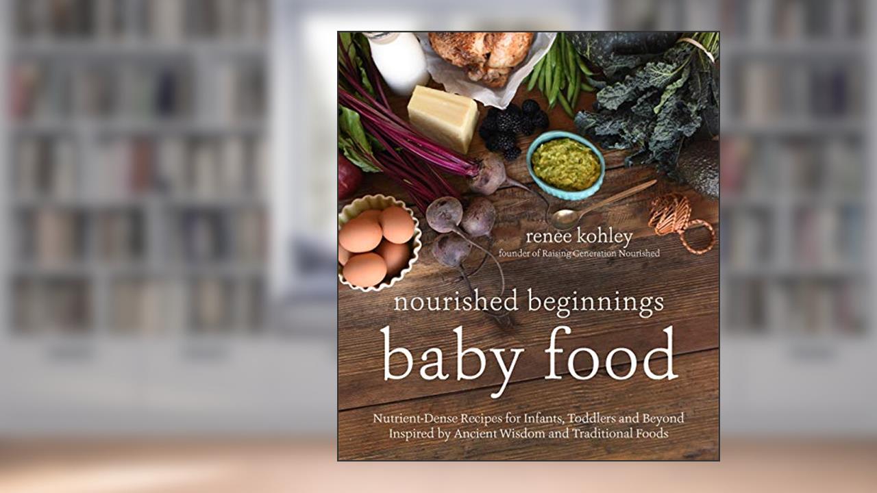 Nourished Beginnings Baby Food: Nutrient-Dense Recipes for Infants, Toddlers and Beyond Inspired by Ancient Wisdom and Traditional Foods, written by Renee Kohley