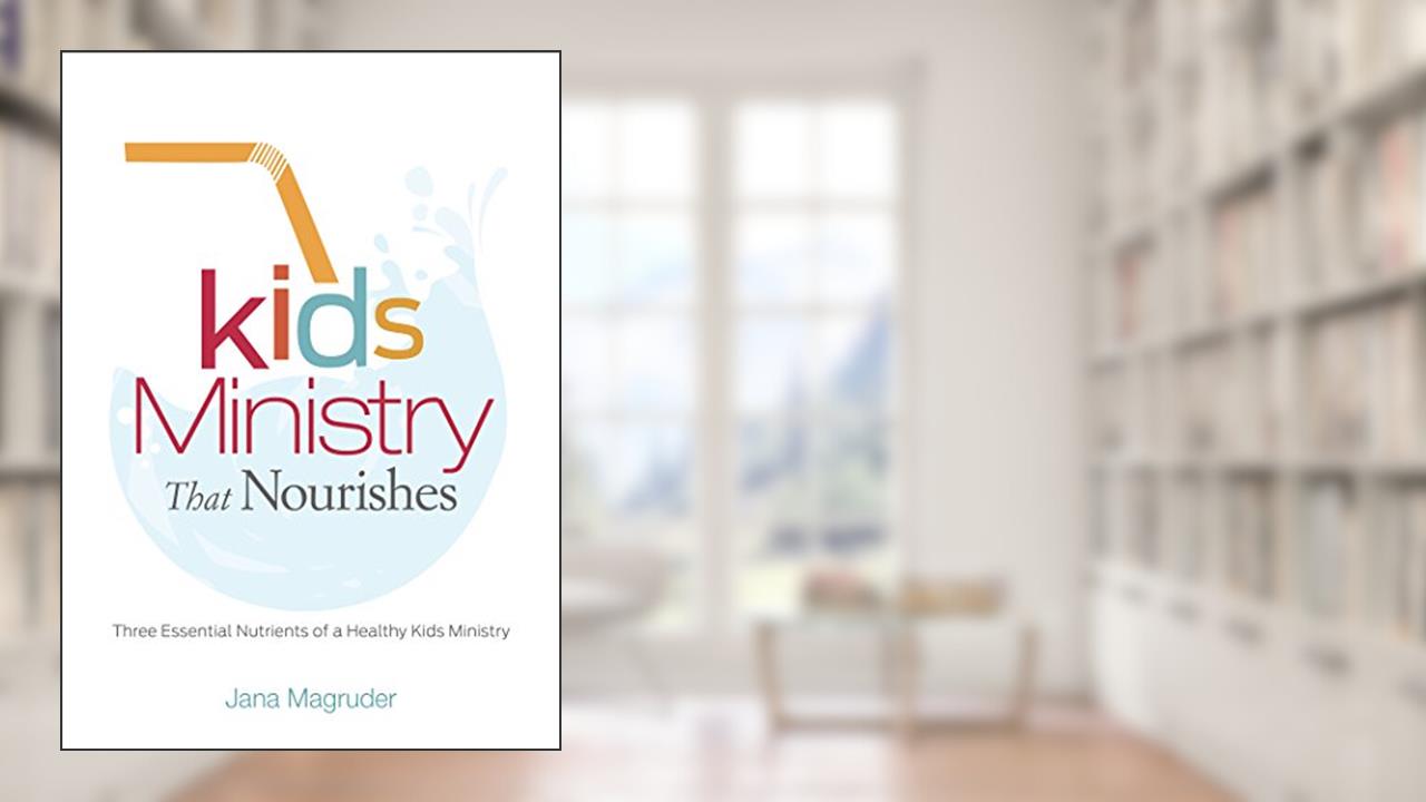 Kids Ministry that Nourishes: Three Essential Nutrients of a Healthy Kids Ministry, written by Jana Magruder