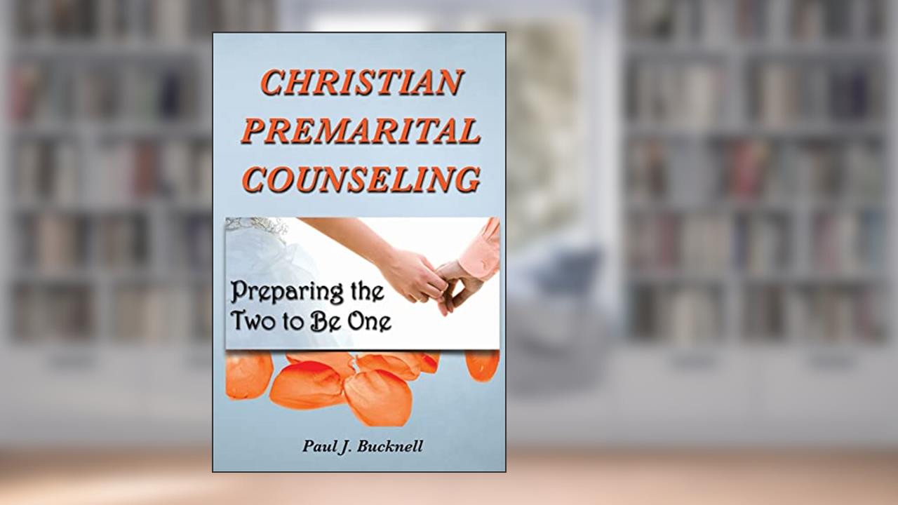 Christian Premarital Counseling: Preparing the Two to Become One, written by Paul J Bucknell