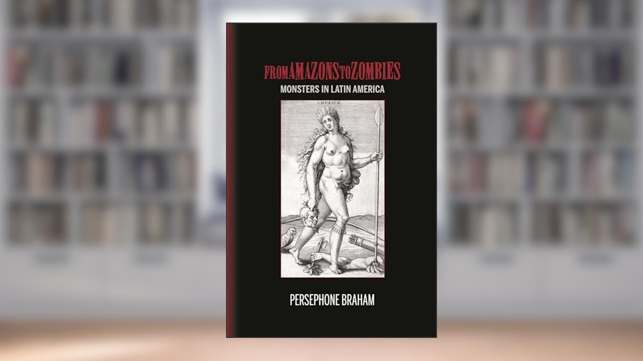 From Amazons to Zombies: Monsters in Latin America (Bucknell Studies in Latin American Literature and Theory), written by Persephone Braham