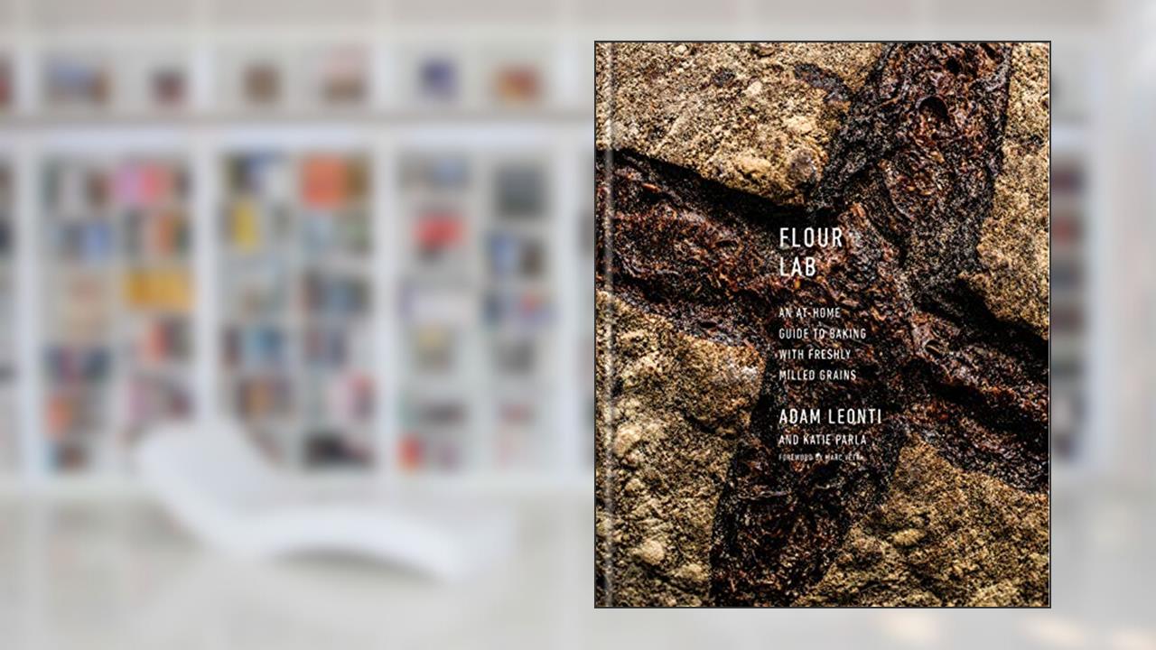Flour Lab: An At-Home Guide to Baking with Freshly Milled Grains, written by Adam Leonti; Katie Parla