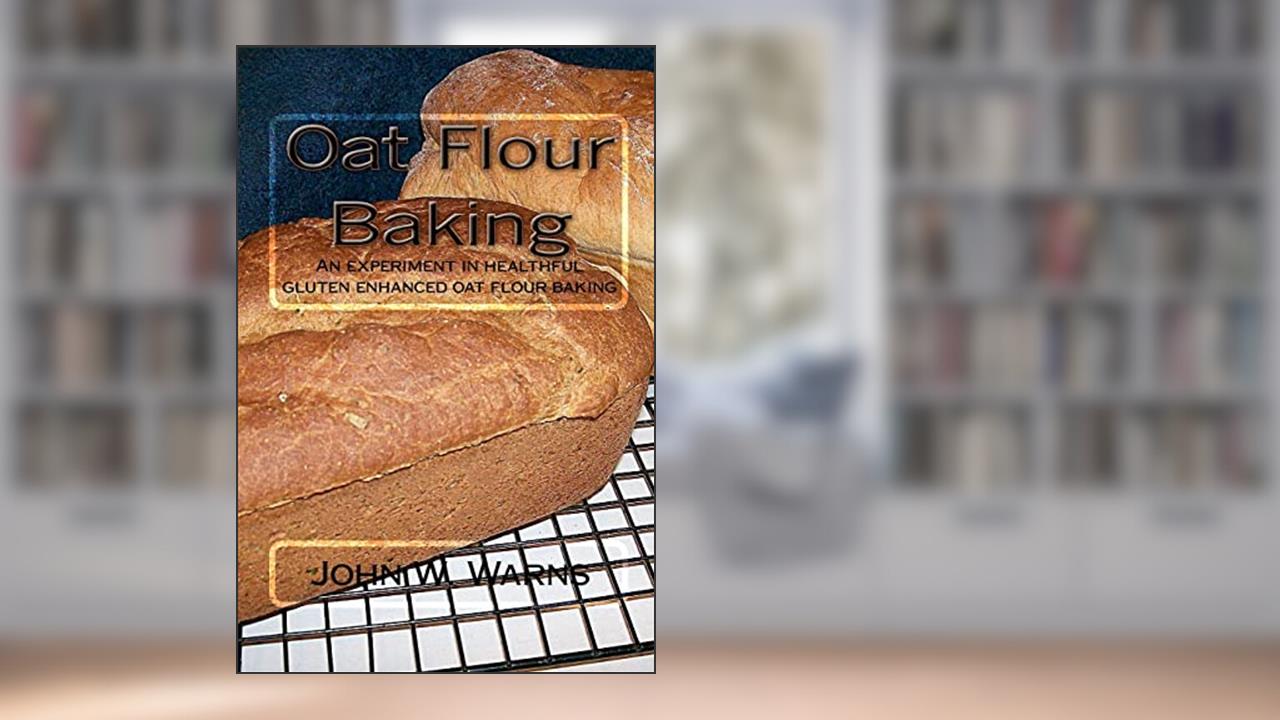 Oat Flour Baking: An experiment in healthful gluten enhanced oat flour baking, written by John W. Warns