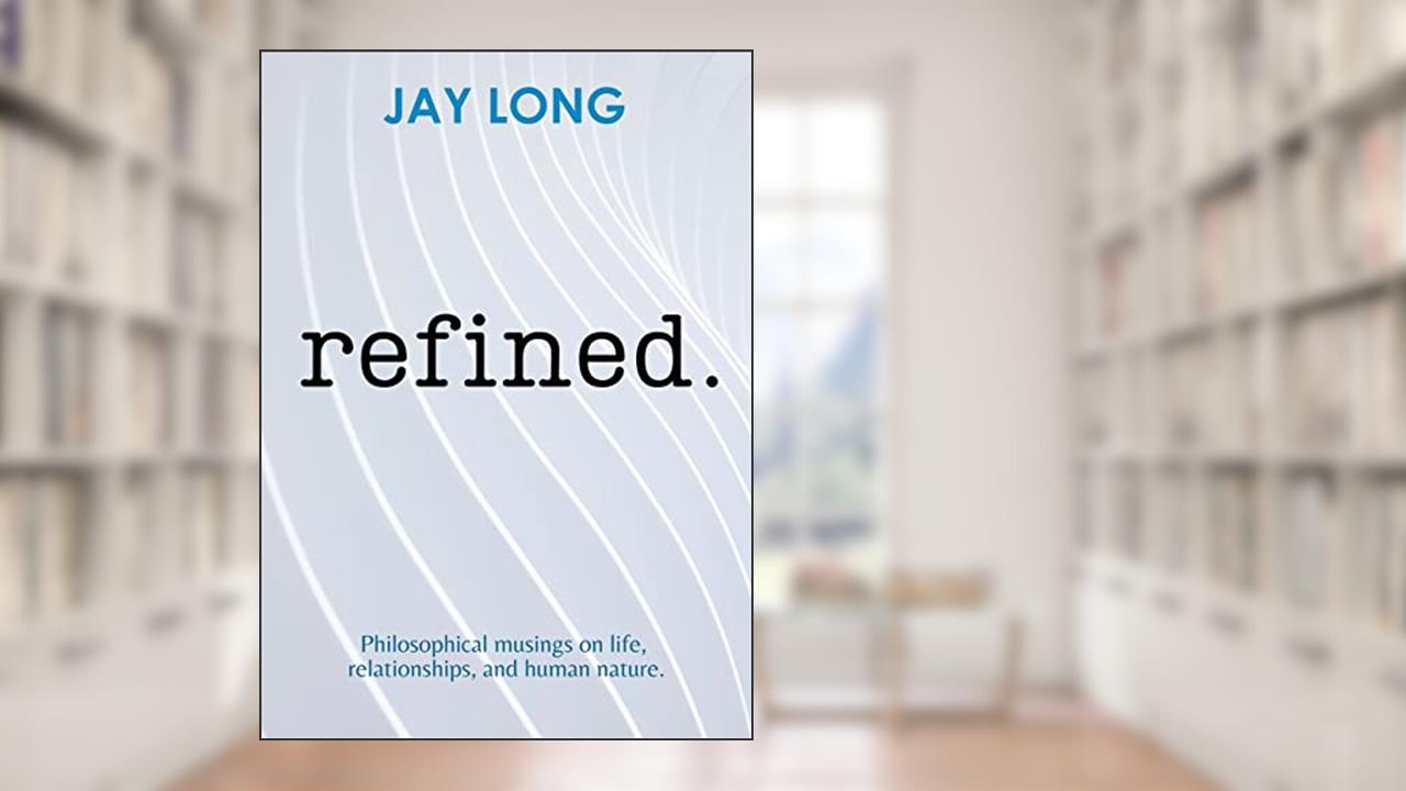 Refined: Philosophical musings on life, relationships, and human nature., written by Jay Long