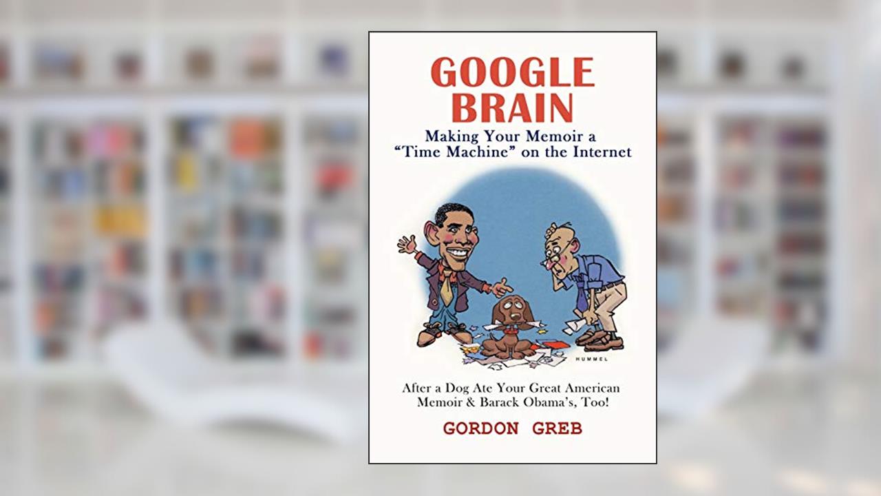 Google Brain: Making Your Memoir a "Time Machine" on the Internet, written by Gordon Greb