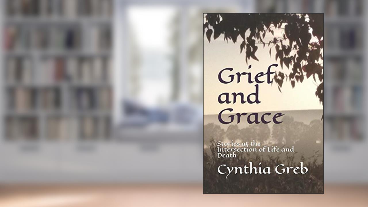 Grief and Grace: Stories at the Intersection of Life and Death, written by Cynthia Greb