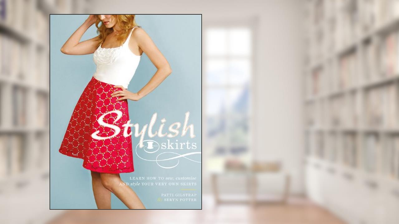 Stylish Skirts: Learn How to Sew, Customise and Style Your Very Own Skirts. by Patti Gilstrap, Seryn Potter, written by Patti Gilstrap