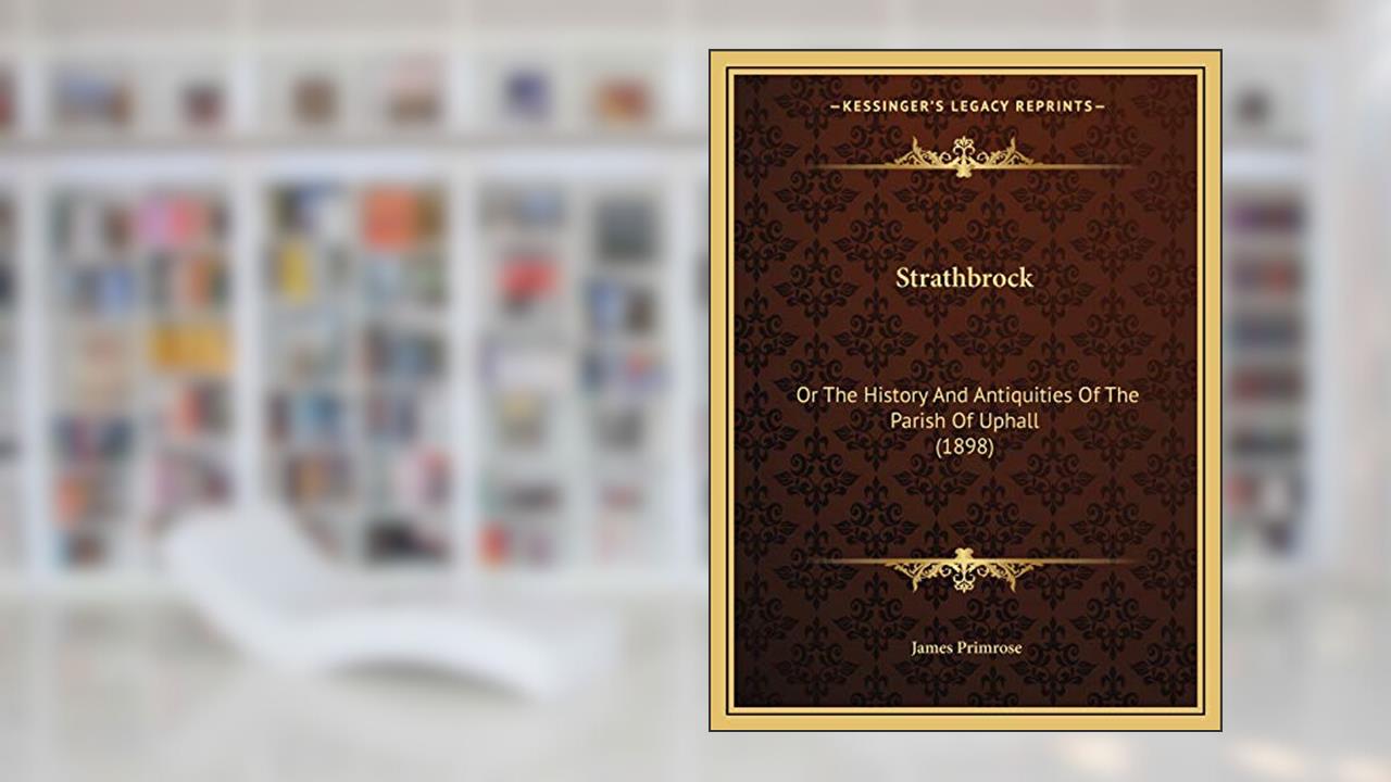 Strathbrock: Or The History And Antiquities Of The Parish Of Uphall (1898), written by James Primrose