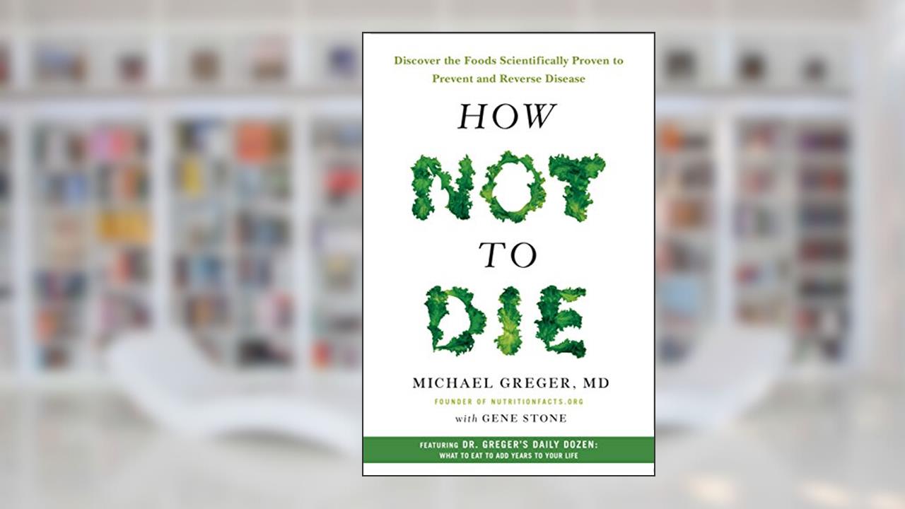 How Not to Die: Discover the Foods Scientifically Proven to Prevent and Reverse Disease, written by Michael Greger MD; Gene Stone