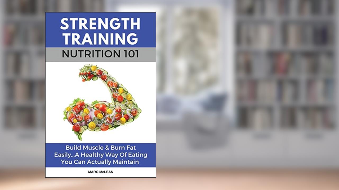 Strength Training Nutrition 101: Build Muscle & Burn Fat Easily...A Healthy Way Of Eating You Can Actually Maintain (Strength Training 101), written by Marc McLean