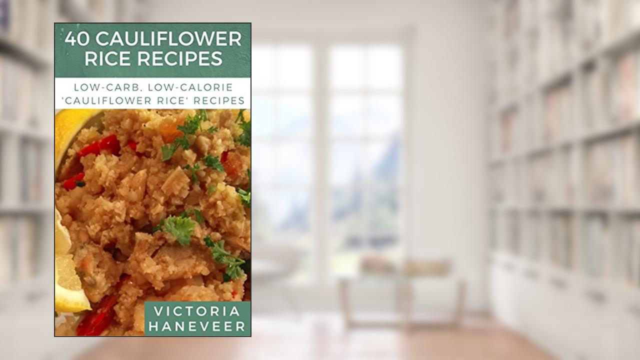 40 Cauliflower Rice Recipes: Low-Carb, Low-Calorie Cauliflower Rice Recipes for Every Season and Occasion, written by Victoria Haneveer