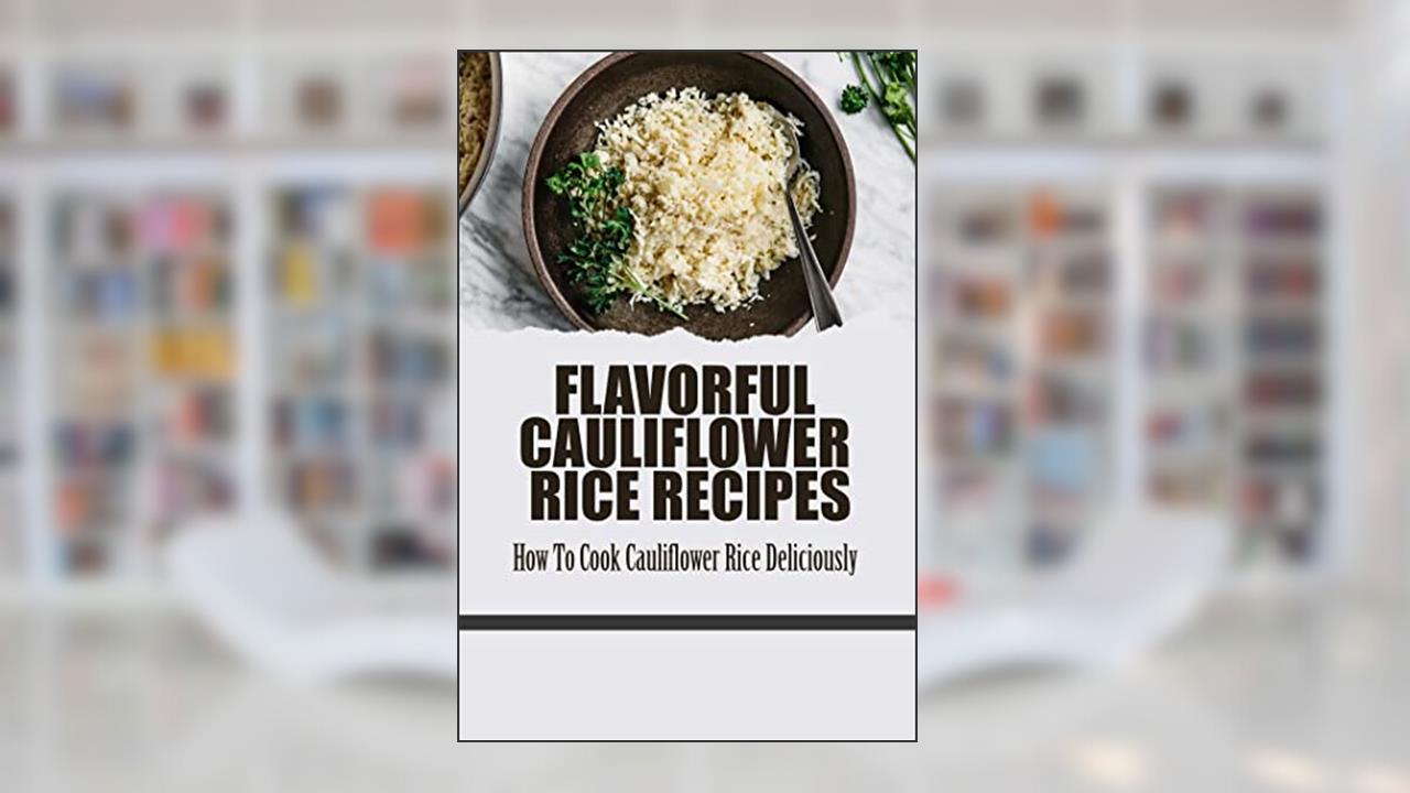 Flavorful Cauliflower Rice Recipes: How To Cook Cauliflower Rice Deliciously, written by Carl Guarin