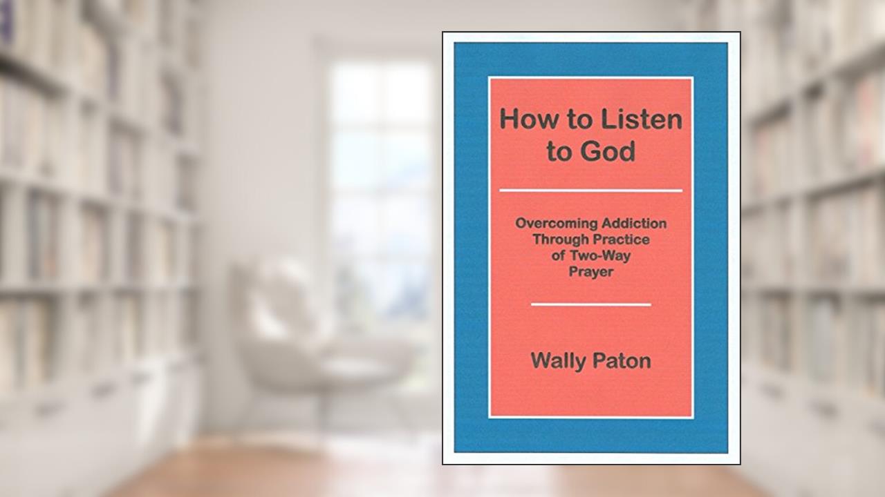 How to Listen to God: Overcoming Addiction Through Practice of Two-Way Prayer, written by Wally Paton