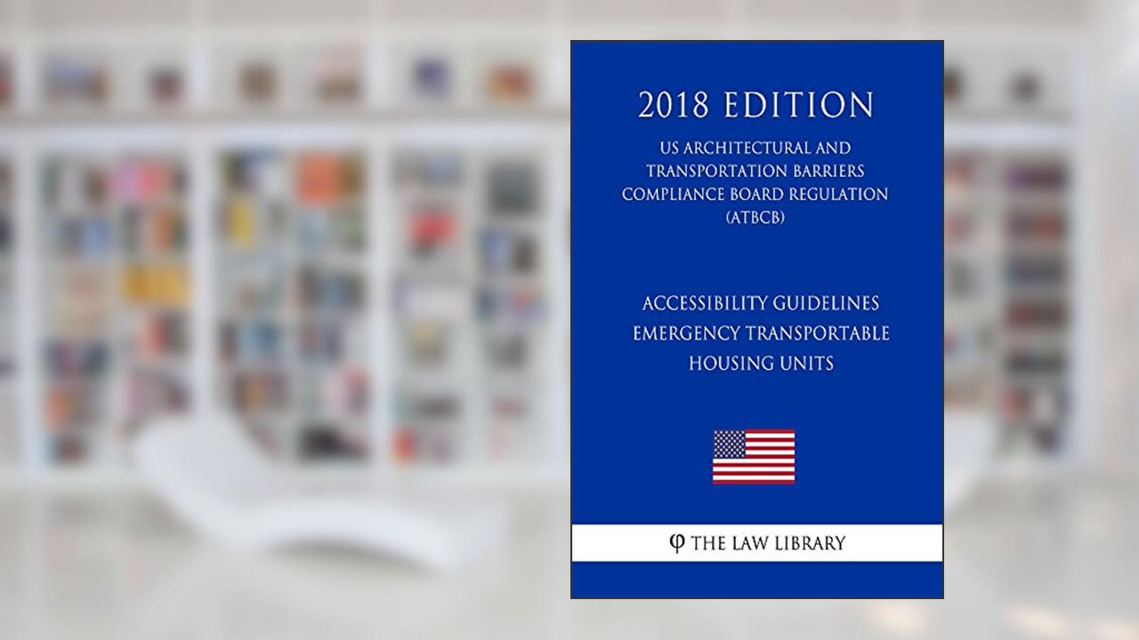 Accessibility Guidelines - Emergency Transportable Housing Units (US Architectural and Transportation Barriers Compliance Board Regulation) (ATBCB) (2018 Edition), written by The Law Library