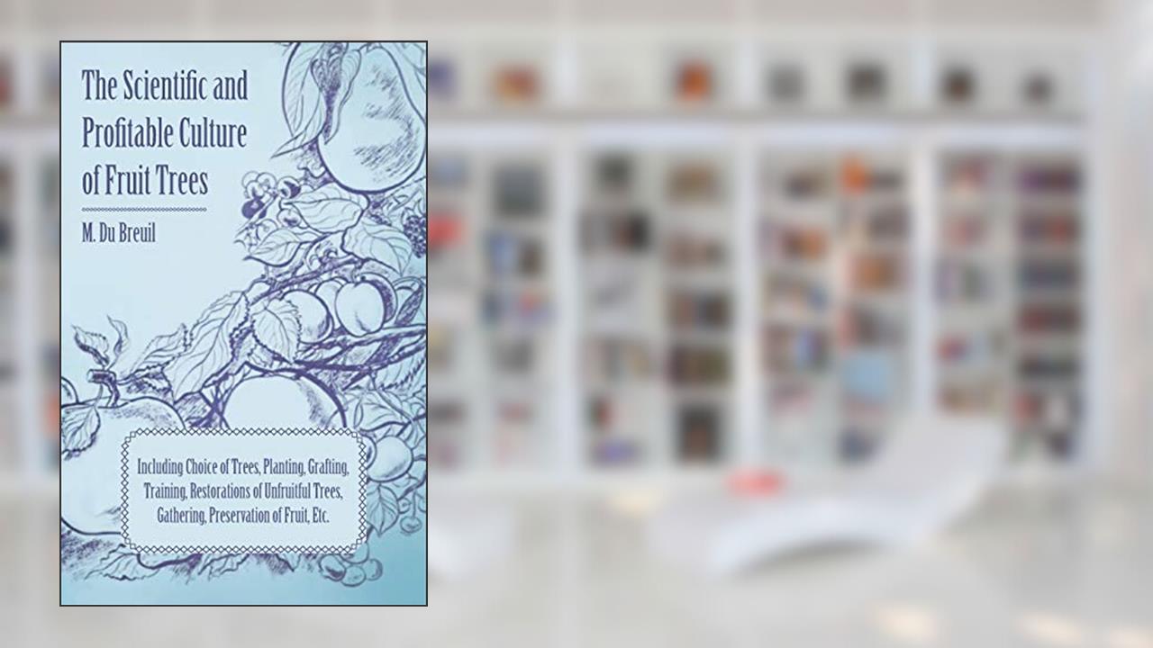 The Scientific and Profitable Culture of Fruit Trees Including Choice of Trees, Planting, Grafting, Training, Restorations of Unfruitful Trees and the Gathering and Preservation of Fruit, written by M. Du Breuil