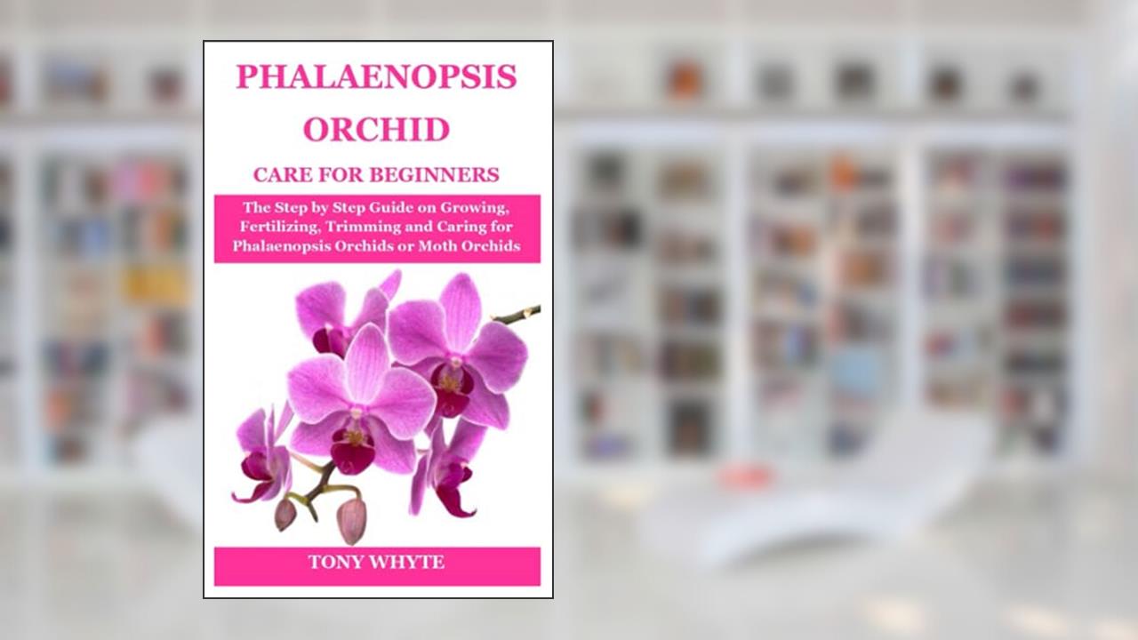 PHALAENOPSIS ORCHID CARE FOR BEGINNERS: The Step by Step Guide on Growing, Fertilizing, Trimming and Caring for Phalaenopsis Orchids or Moth Orchids, written by TONY WHYTE