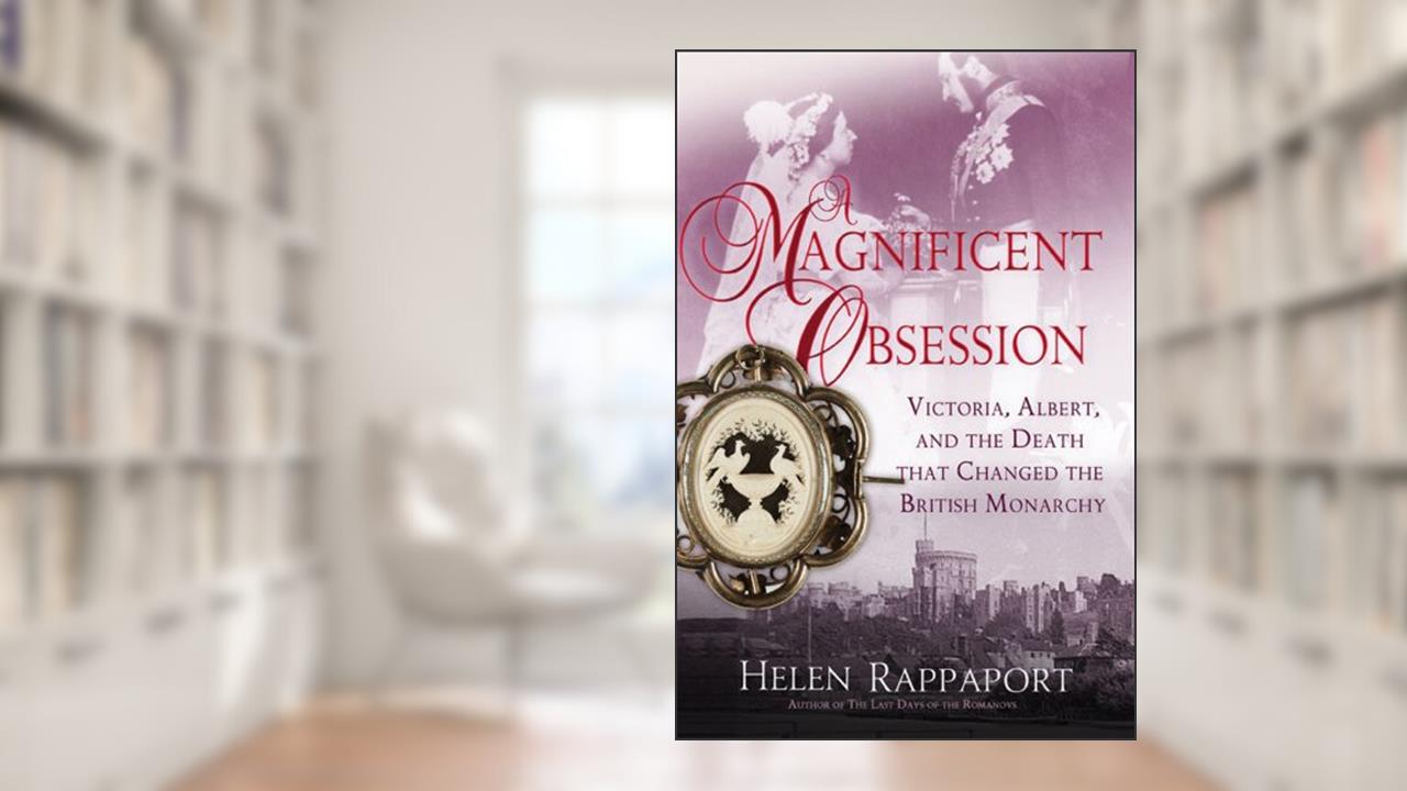 A Magnificent Obsession: Victoria, Albert, and the Death That Changed the British Monarchy, written by Helen Rappaport