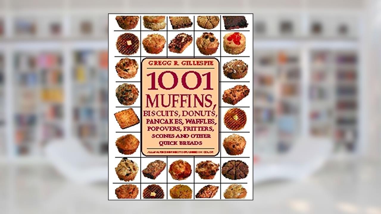 1001 Muffins, Biscuits, Doughnuts, Pancakes, Waffles, Popovers, Fritters, Scones and Other Quick Breads, written by Gregg R. Gillespie