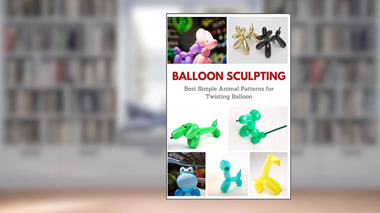 Balloon Sculpting: Best Simple Animal Patterns for Twisting Balloon, written by April Teague