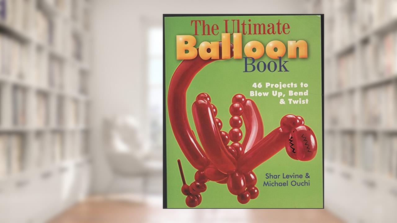 The Ultimate Balloon Book: 46 Projects to Blow Up, Bend & Twist, written by Shar Levine; Michael Ouchi