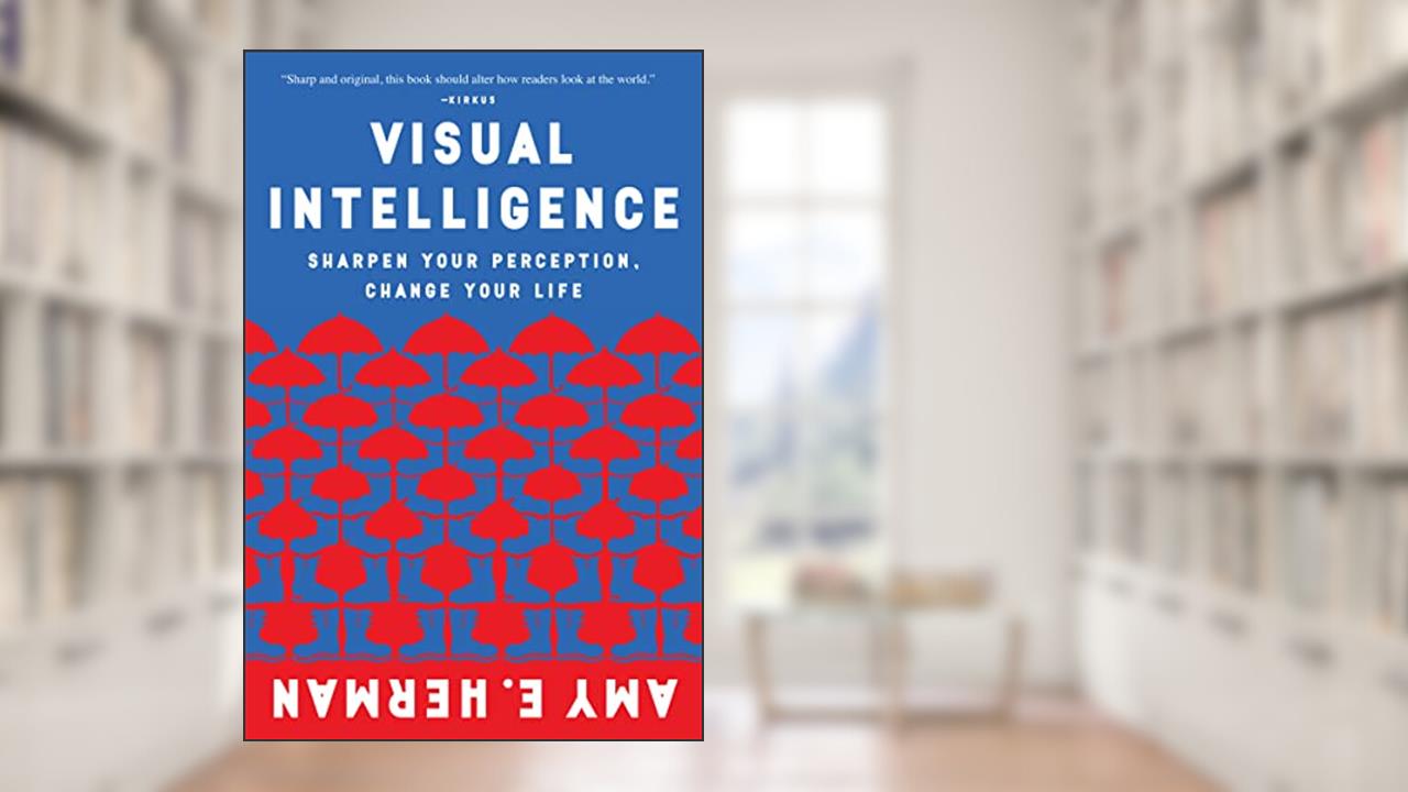 Visual Intelligence: Harnessing the Power of Observation to Transform Your Professional Life, Enhance Communication Skills, and Discover Hidden Potential in Everyday Situations, written by Amy E. Herman