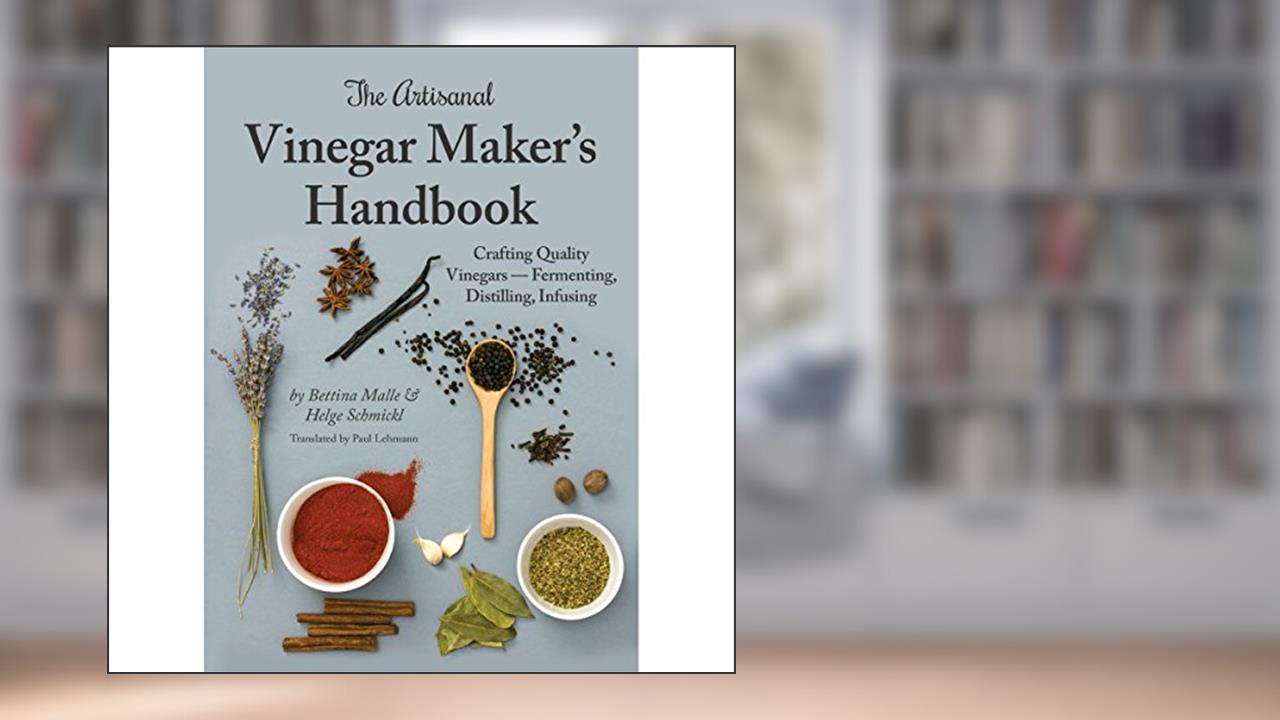 The Artisanal Vinegar Maker's Handbook: Crafting Quality Vinegars - Fermenting, Distilling, Infusing, written by Bettina Malle; Helge Schmickl