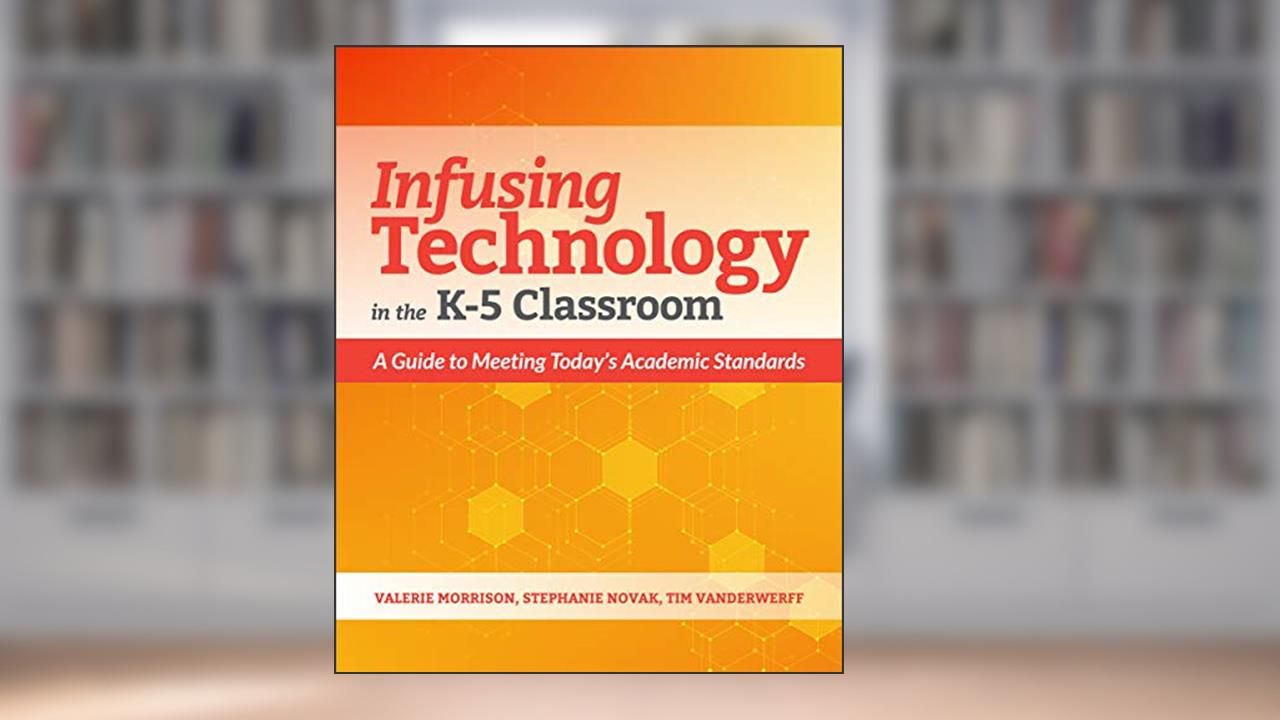 Infusing Technology in the K-5 Classroom: A Guide to Meeting Today's Academic Standards, written by Valerie Morrison; Stephanie Novak; Tim Vanderwerff