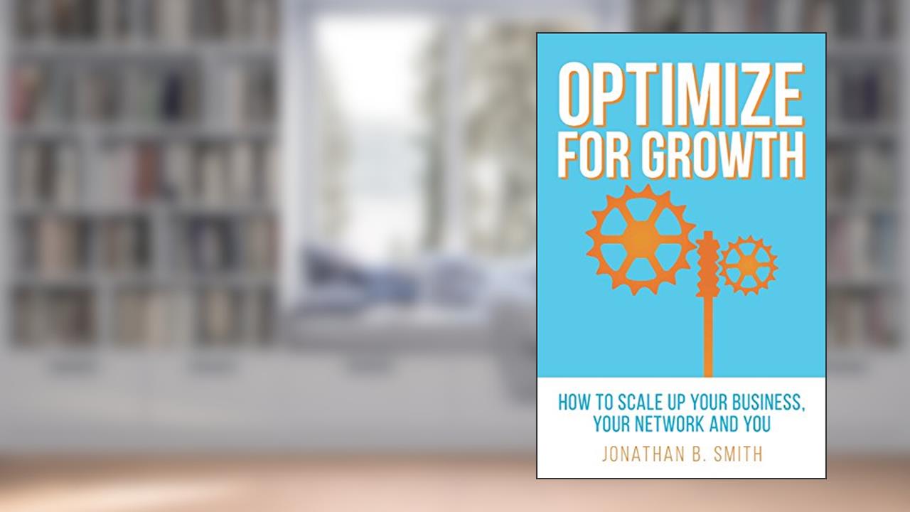 Optimize for Growth: How to Scale Up Your Business, Your Network and You, written by Jonathan B. Smith