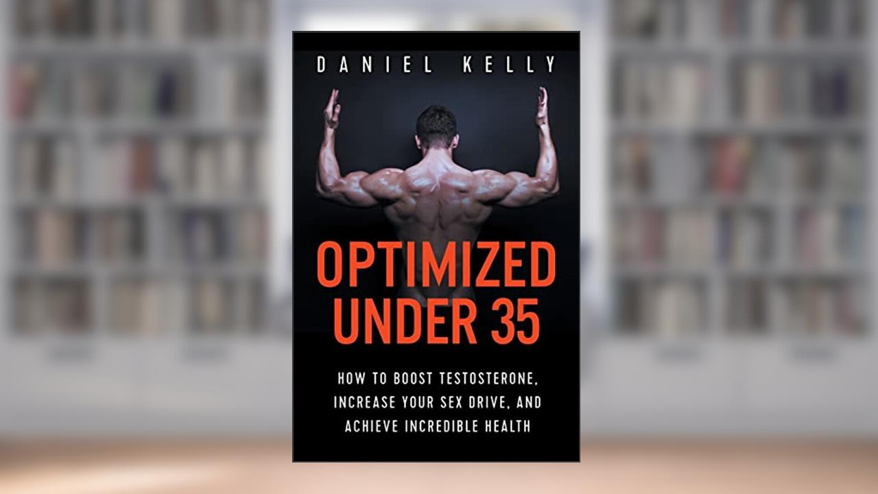 Optimized Under 35: How to Boost Testosterone, Increase Your Sex Drive, and Achieve Incredible Health, written by Daniel Kelly