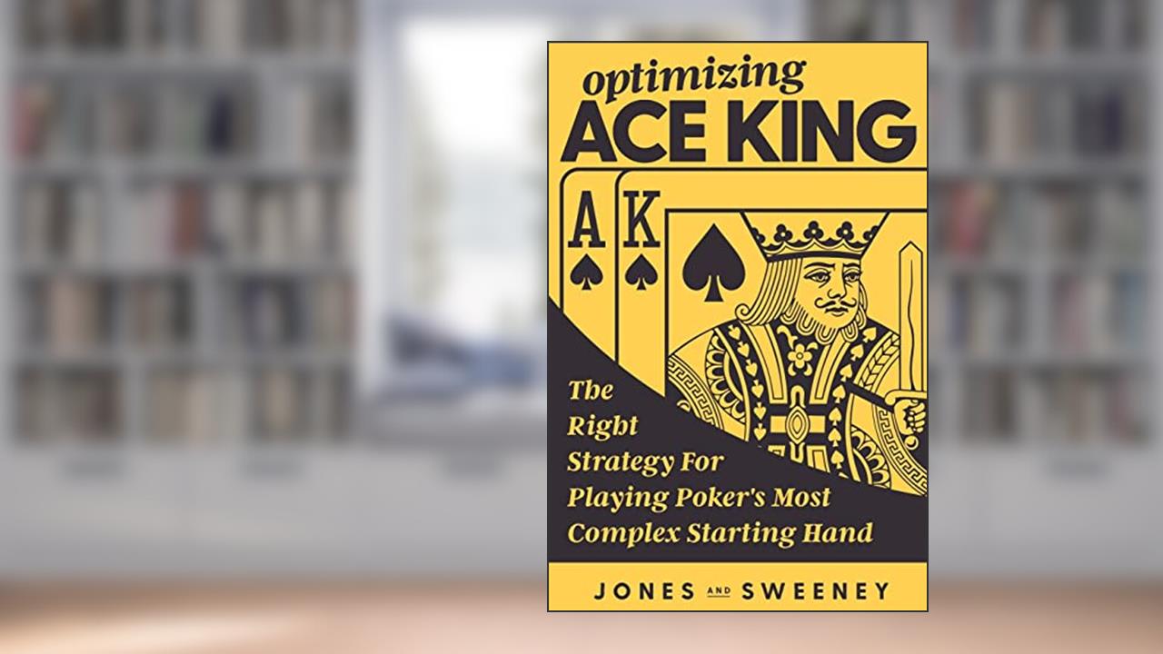 Optimizing Ace King: The Right Strategy For Playing Poker's Most Complex Starting Hand, written by James Sweeney; Adam Jones