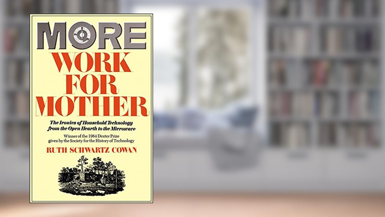 More Work For Mother: The Ironies Of Household Technology From The Open Hearth To The Microwave, written by Ruth Schwartz Cowan