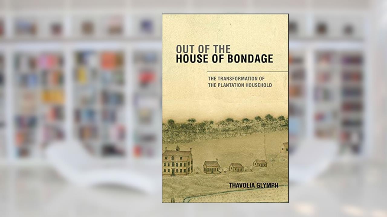 Out of the House of Bondage: The Transformation of the Plantation Household, written by Thavolia Glymph