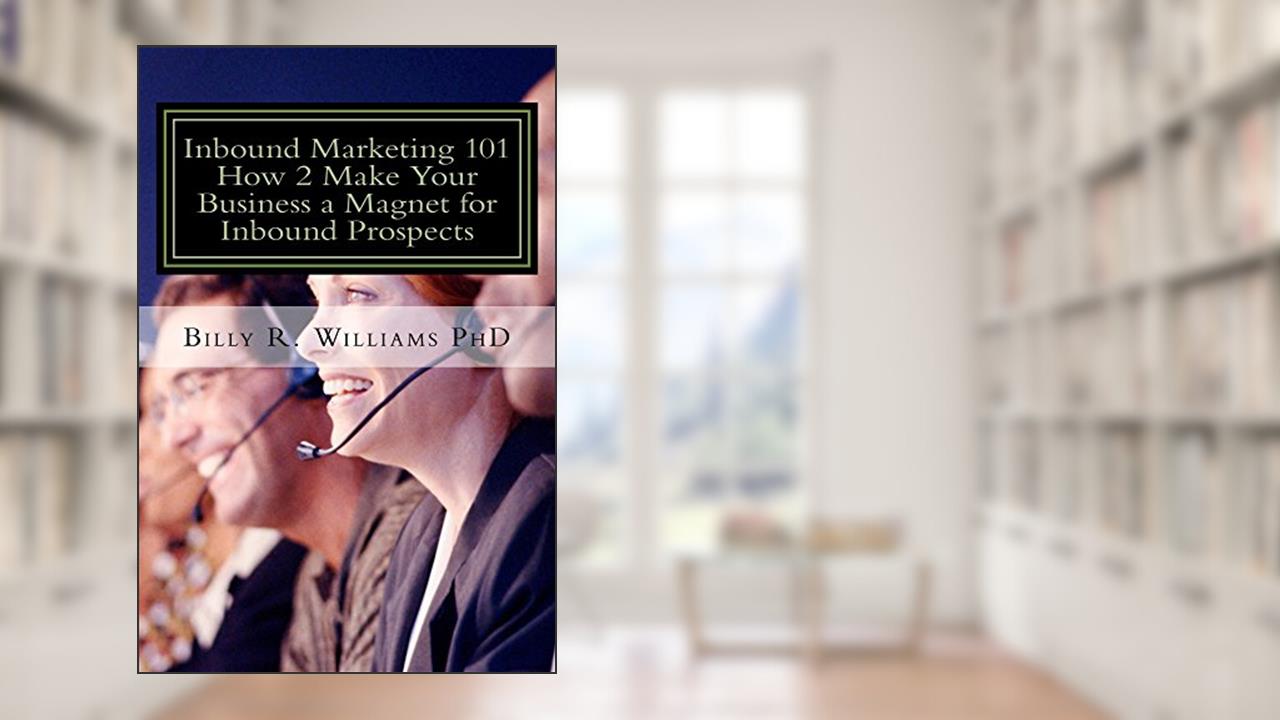Inbound Marketing 101 How 2 Make Your Business a Magnet for Inbound Prospects: Stop Cold Calling Today!, written by Billy R. Williams PhD
