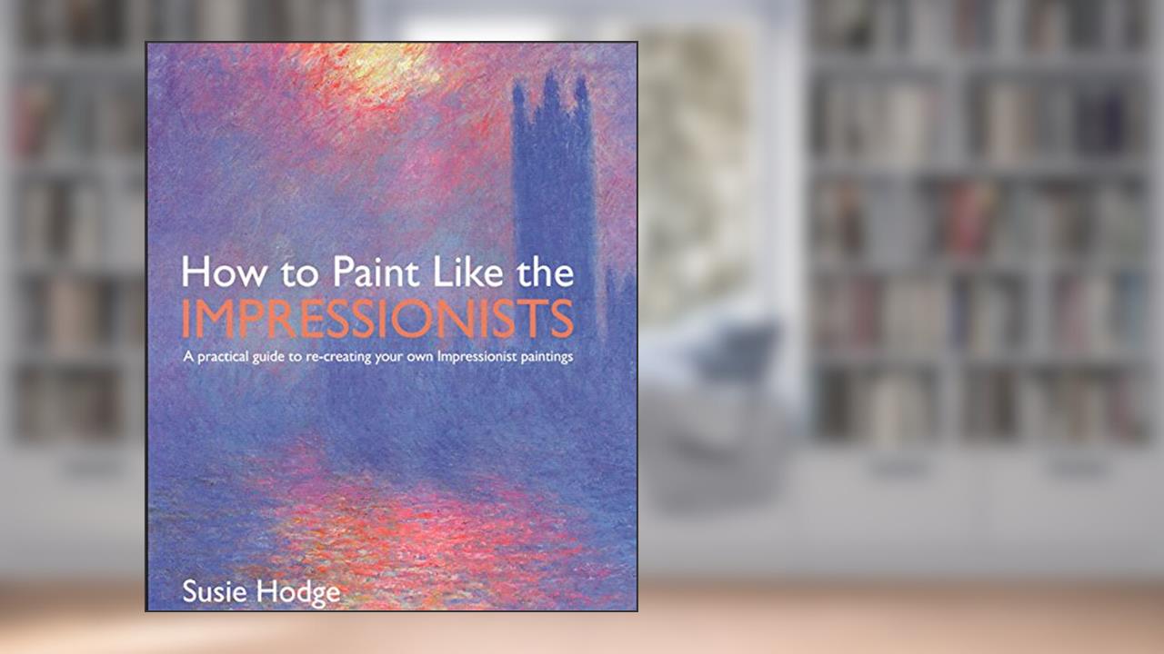 How to Paint Like the Impressionists: A Practical Guide to Re-Creating Your Own Impressionist Paintings, written by Susie Hodge