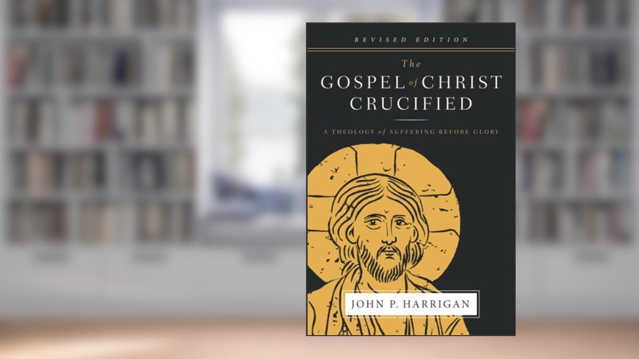 The Gospel of Christ Crucified: A Theology of Suffering before Glory, written by John P Harrigan