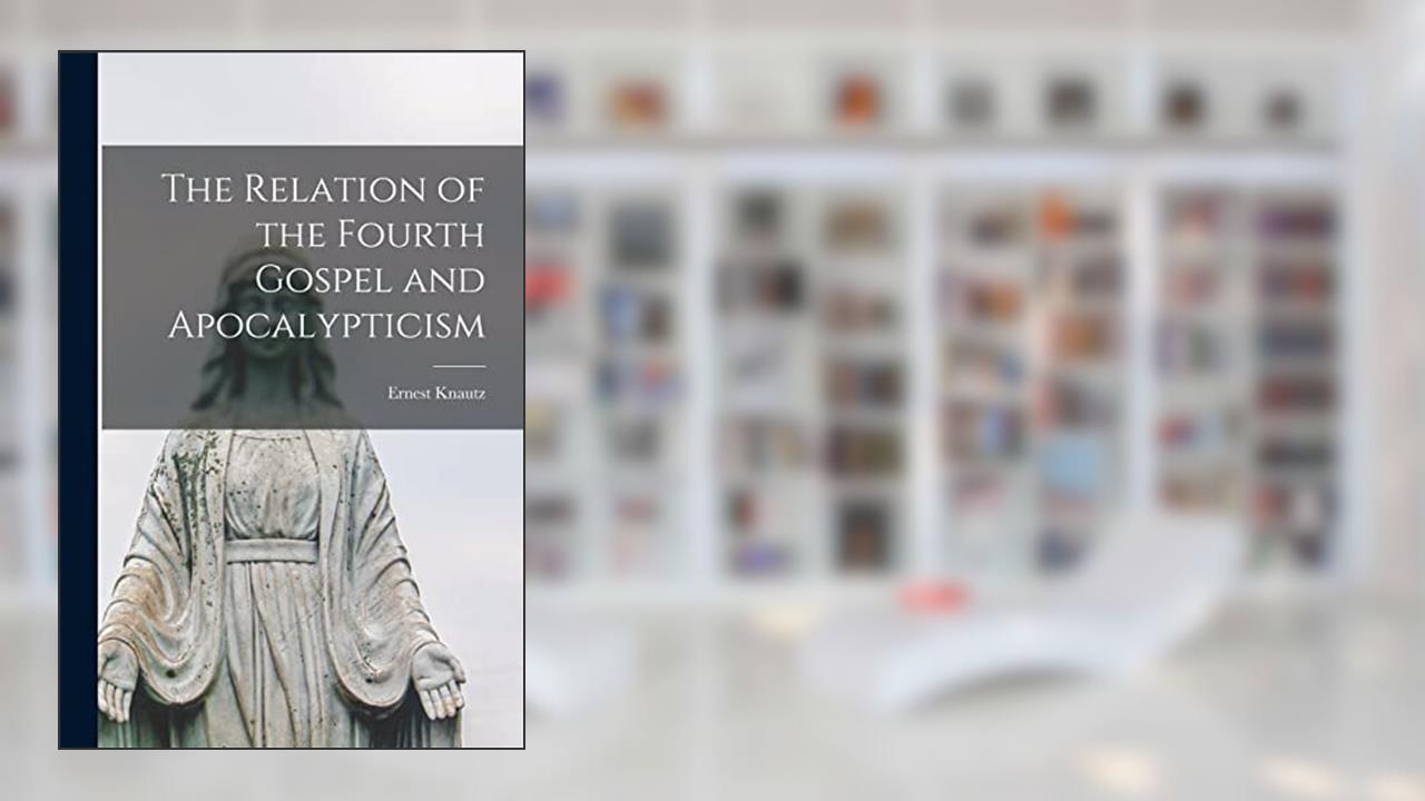 The Relation of the Fourth Gospel and Apocalypticism, written by Ernest 1903- Knautz