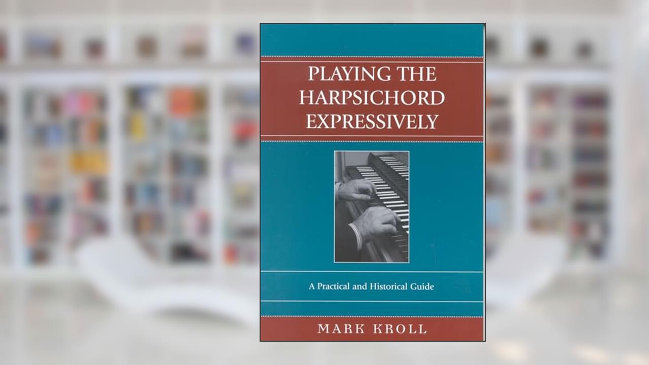 Playing the Harpsichord Expressively: A Practical and Historical Guide, written by Mark Kroll