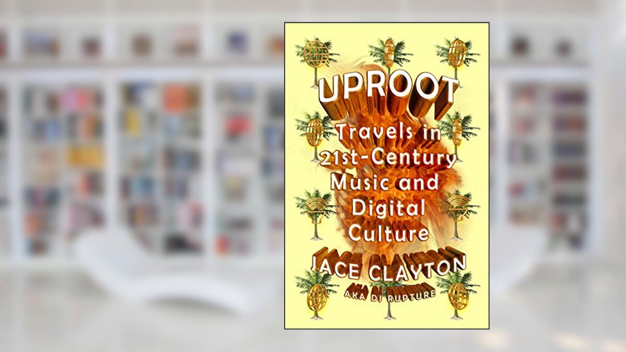 Uproot: Travels in 21st-Century Music and Digital Culture, written by Jace Clayton