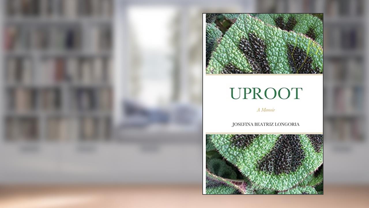 UPROOT: A Memoir, written by JOSEFINA BEATRIZ LONGORIA