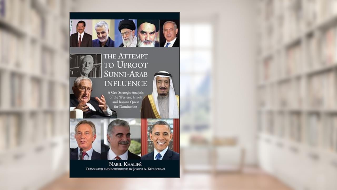 Attempt to Uproot Sunni-Arab Influence: A Geo-Strategic Analysis of the Western, Israeli and Iranian Quest for Domination, written by Joseph A. Kéchichian
