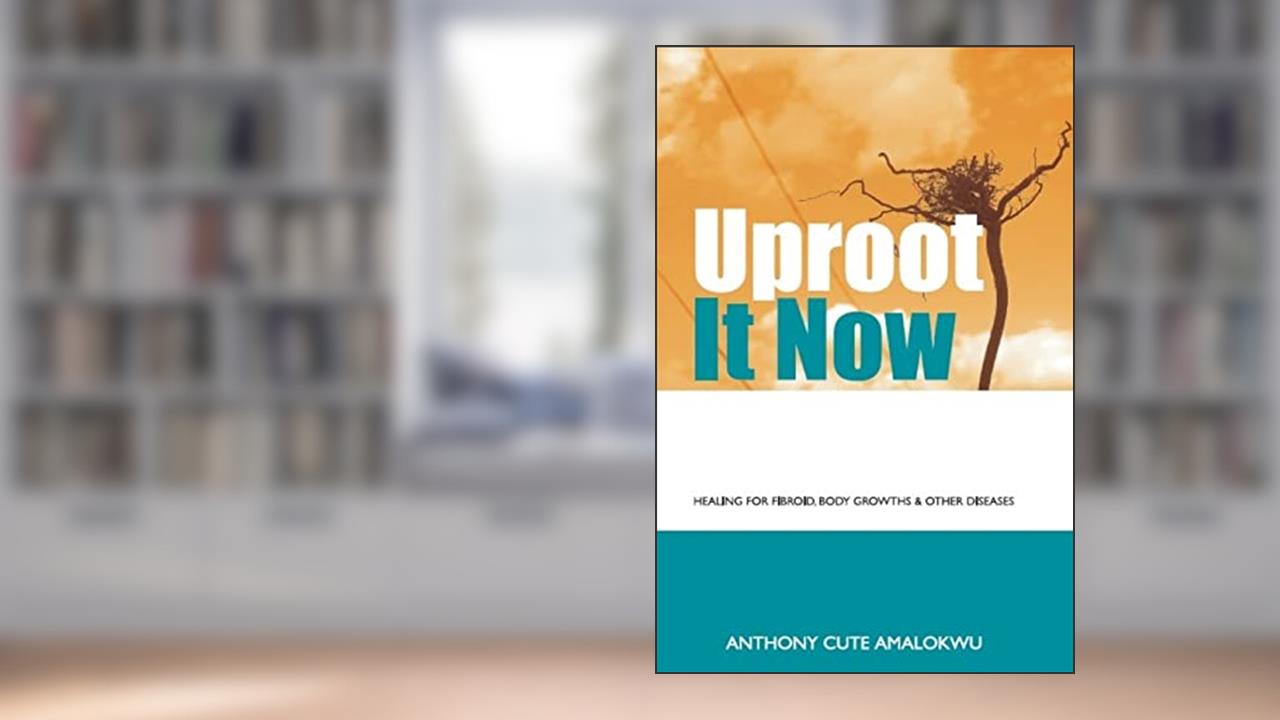 Uproot it Now: Healing for Fibroid, body Growths & other Diseases, written by Anthony Cute Amalokwu