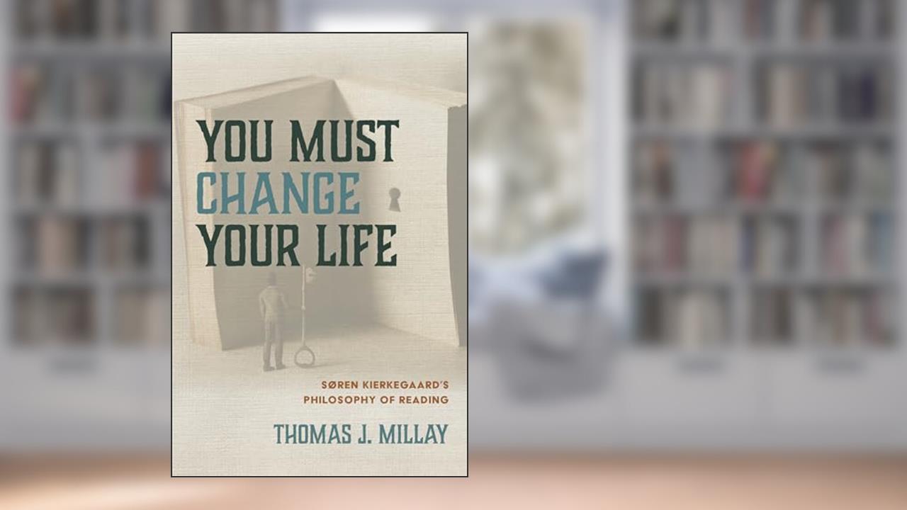 You Must Change Your Life: Soren Kierkegaard's Philosophy of Reading, written by Thomas J. Millay