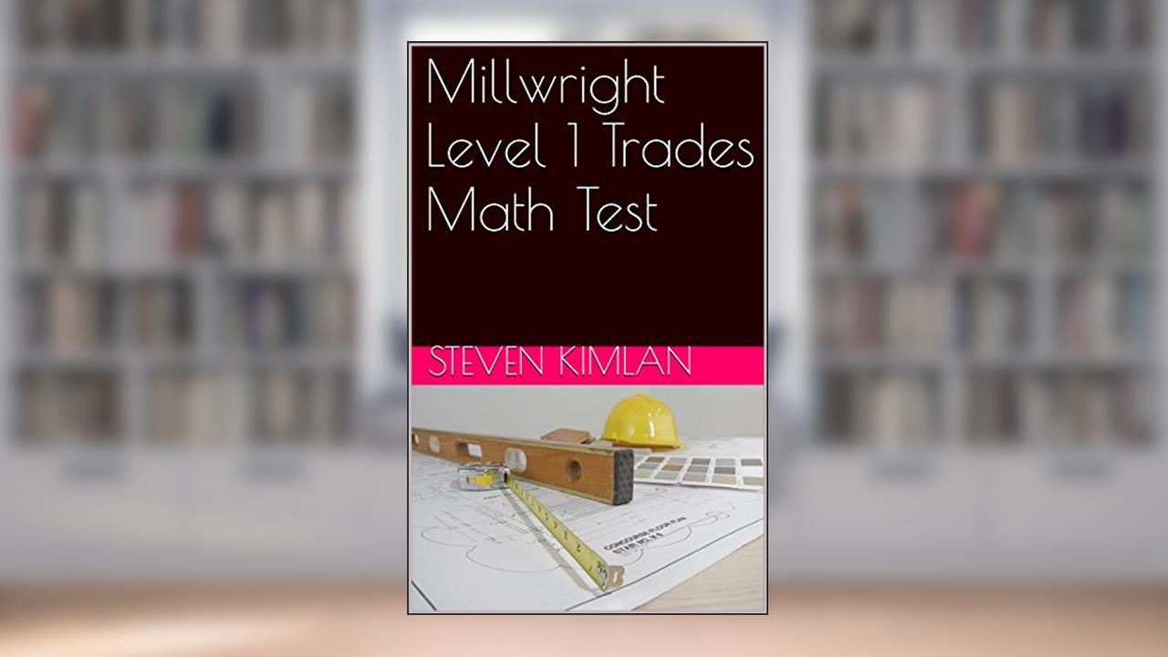 Millwright Level 1 Trades Math Test, written by Steven Kimlan