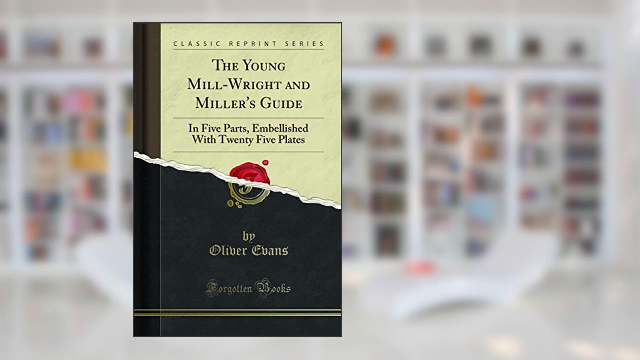 The Young Mill-Wright and Miller's Guide: In Five Parts, Embellished With Twenty Five Plates (Classic Reprint), written by Oliver Evans