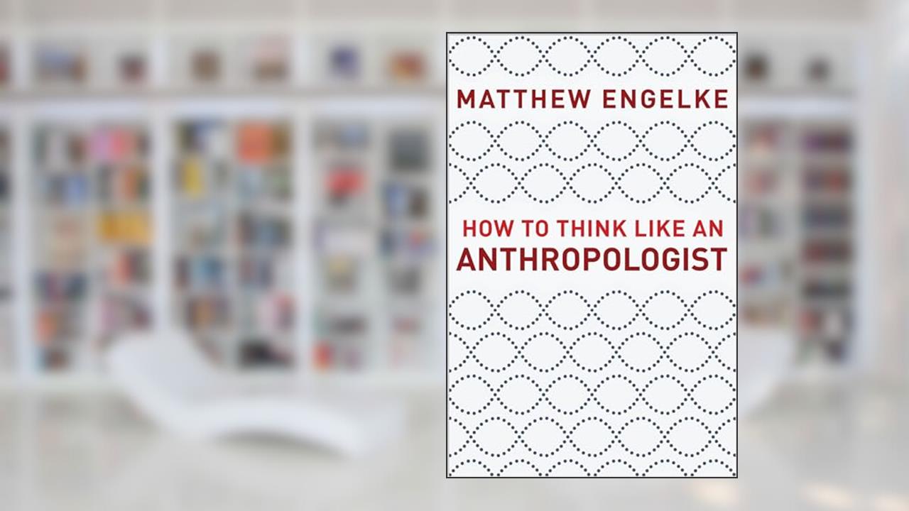 How to Think Like an Anthropologist, written by Matthew Engelke